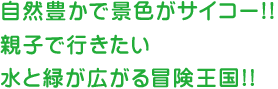 自然豊かで景色がサイコー!!親子で行きたい水と緑が広がる冒険王国!!