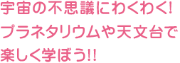 海宇宙の不思議にわくわく!プラネタリウムや天文台で楽しく学ぼう!!