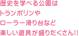 歴史を学べる公園はトランポリンやローラー滑り台など楽しい遊具が盛りだくさん!!