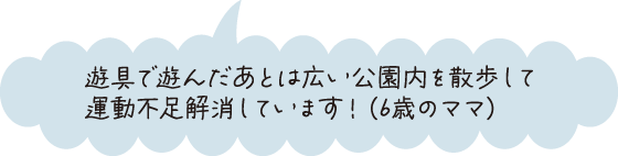 遊具で遊んだあとは広い公園内を散歩して運動不足を解消しています！ （6歳のママ）
