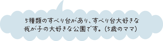 5種類のすべり台があり、すべり台大好きな我が子の大好きな公園です。（5歳のママ）