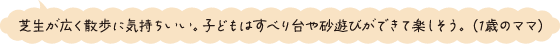 芝生が広く散歩に気持ちいい。子どもはすべり台や砂遊びができて楽しそう。（1歳のママ）