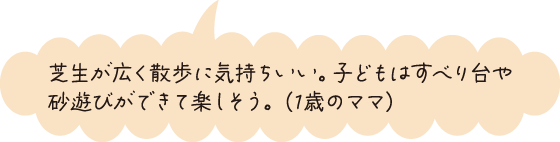 芝生が広く散歩に気持ちいい。子どもはすべり台や砂遊びができて楽しそう。（1歳のママ）