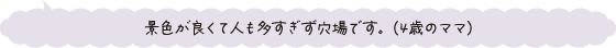 景色が良くて人も多すぎず穴場です。（4歳のママ）