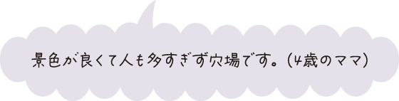 景色が良くて人も多すぎず穴場です。（4歳のママ）