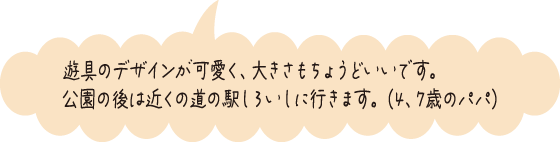 遊具のデザインが可愛く、大きさもちょうどいいです。公園の後は近くの駅しろいしに行きます。（4、7歳のパパ）