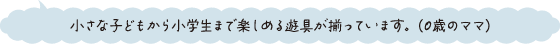 小さな子どもから小学生まで楽しめる遊具が揃っています。（0歳のママ）