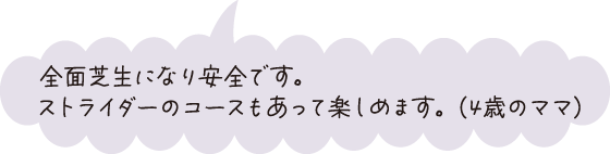 全面芝生になり安全です。ストライダーのコースもあって楽しめます。（4歳のママ）