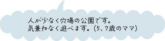 人が少なく穴場の公園です。気兼ねなく遊べます。（5、7歳のママ）